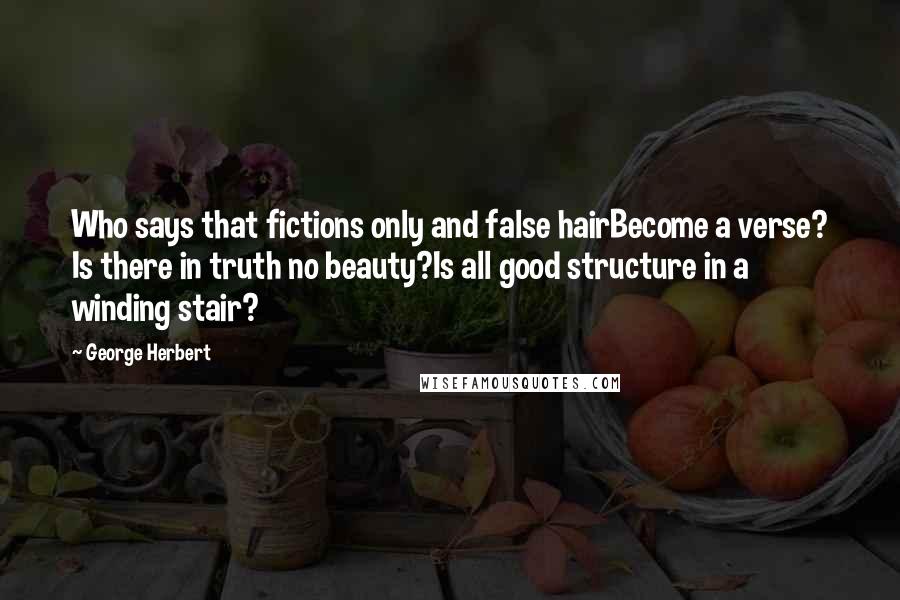 George Herbert Quotes: Who says that fictions only and false hairBecome a verse? Is there in truth no beauty?Is all good structure in a winding stair?