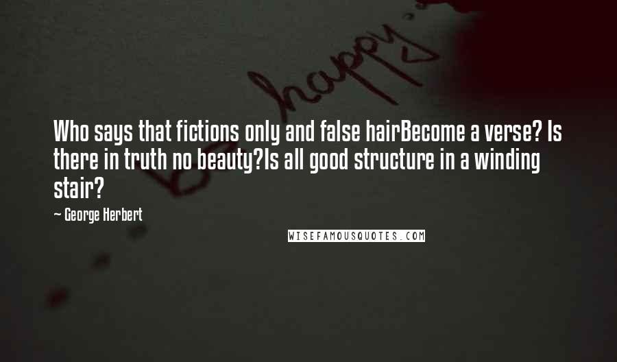 George Herbert Quotes: Who says that fictions only and false hairBecome a verse? Is there in truth no beauty?Is all good structure in a winding stair?
