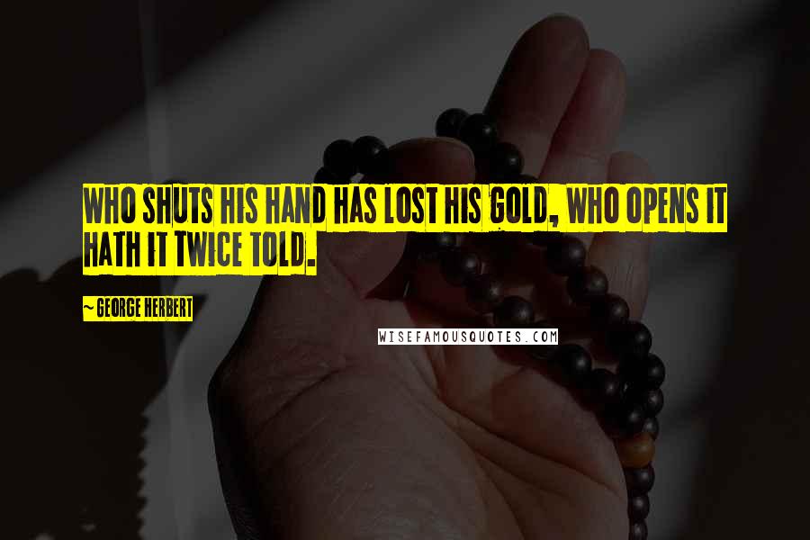 George Herbert Quotes: Who shuts his hand has lost his gold, Who opens it hath it twice told.