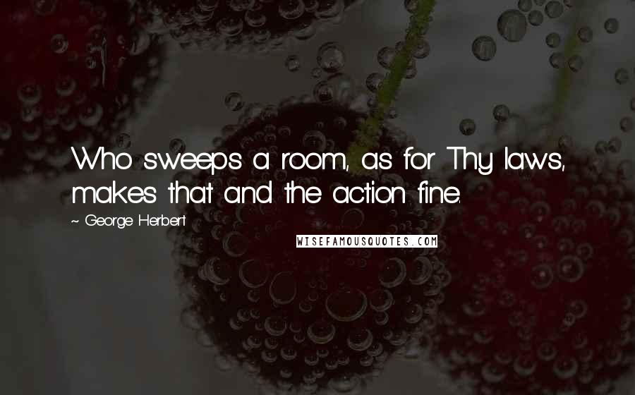 George Herbert Quotes: Who sweeps a room, as for Thy laws, makes that and the action fine.