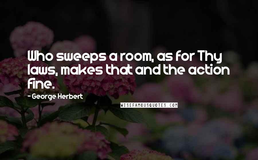 George Herbert Quotes: Who sweeps a room, as for Thy laws, makes that and the action fine.