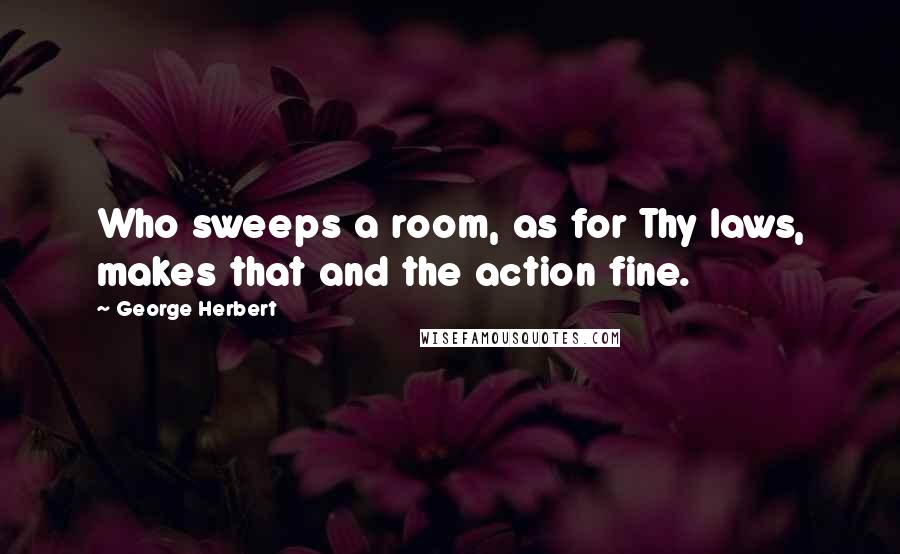 George Herbert Quotes: Who sweeps a room, as for Thy laws, makes that and the action fine.