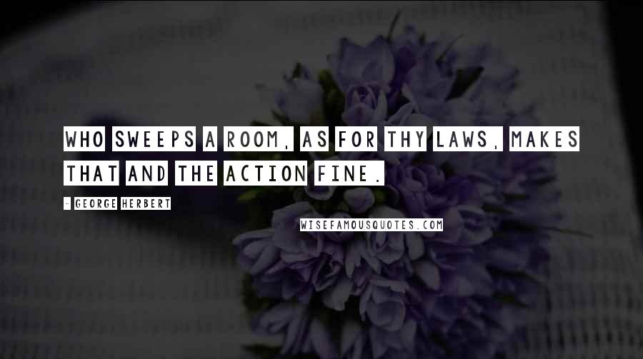 George Herbert Quotes: Who sweeps a room, as for Thy laws, makes that and the action fine.