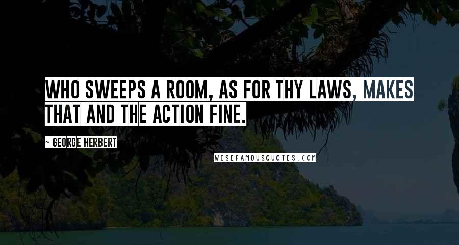 George Herbert Quotes: Who sweeps a room, as for Thy laws, makes that and the action fine.