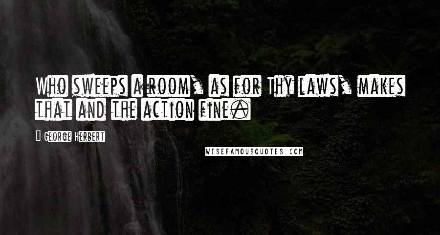 George Herbert Quotes: Who sweeps a room, as for Thy laws, makes that and the action fine.