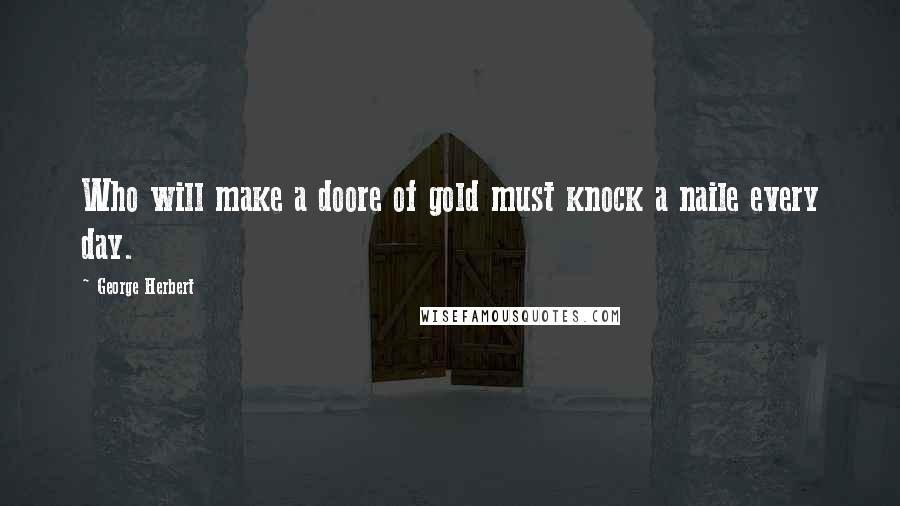 George Herbert Quotes: Who will make a doore of gold must knock a naile every day.