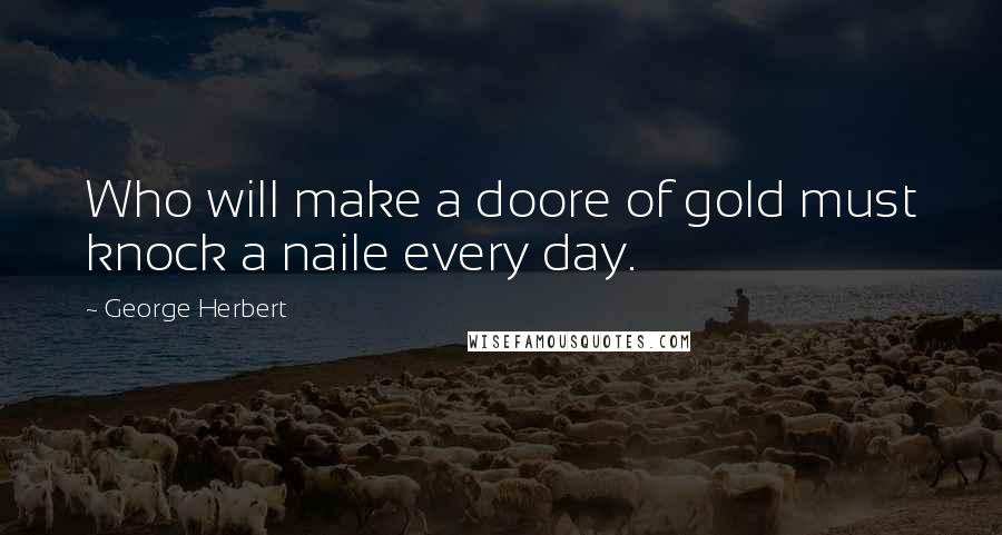 George Herbert Quotes: Who will make a doore of gold must knock a naile every day.