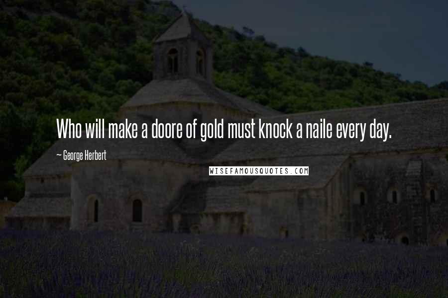 George Herbert Quotes: Who will make a doore of gold must knock a naile every day.