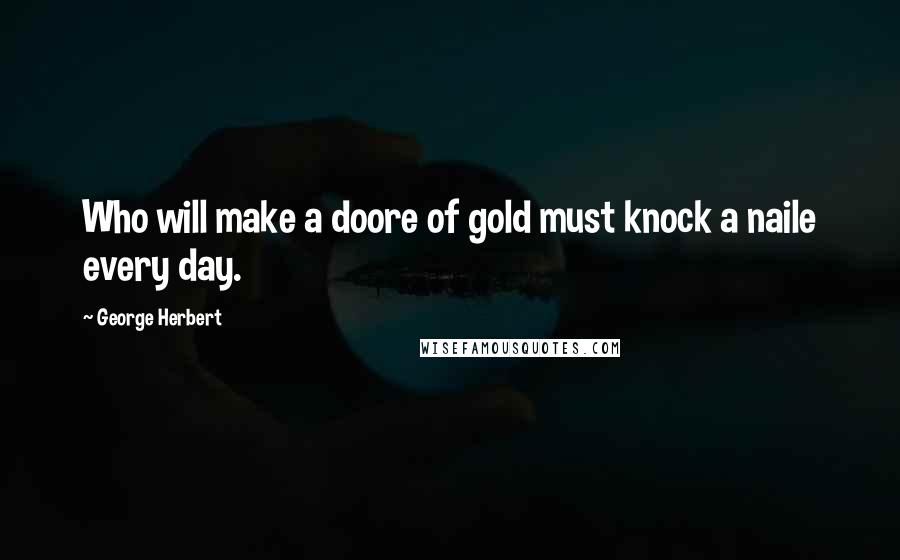 George Herbert Quotes: Who will make a doore of gold must knock a naile every day.