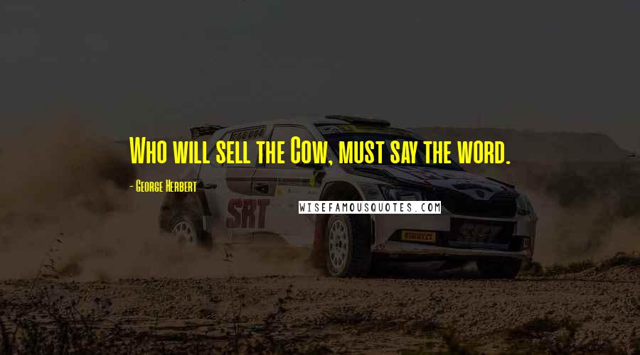 George Herbert Quotes: Who will sell the Cow, must say the word.