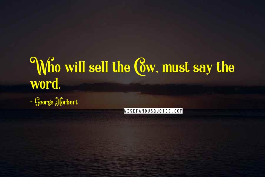 George Herbert Quotes: Who will sell the Cow, must say the word.