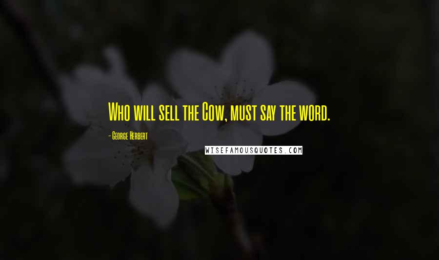 George Herbert Quotes: Who will sell the Cow, must say the word.