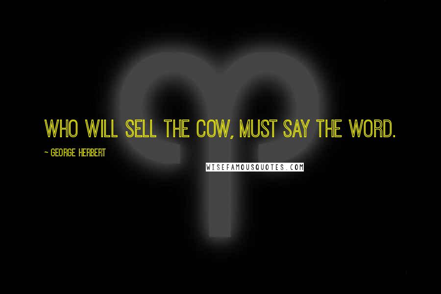 George Herbert Quotes: Who will sell the Cow, must say the word.