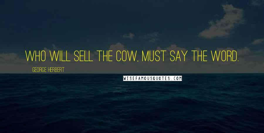 George Herbert Quotes: Who will sell the Cow, must say the word.