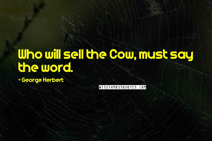 George Herbert Quotes: Who will sell the Cow, must say the word.
