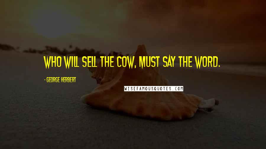 George Herbert Quotes: Who will sell the Cow, must say the word.