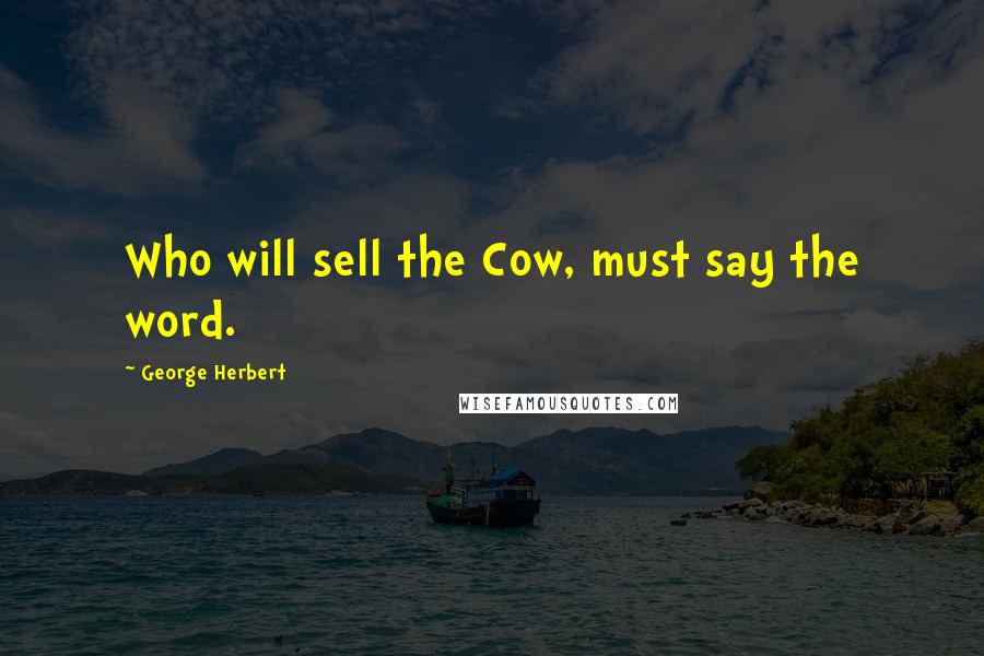 George Herbert Quotes: Who will sell the Cow, must say the word.