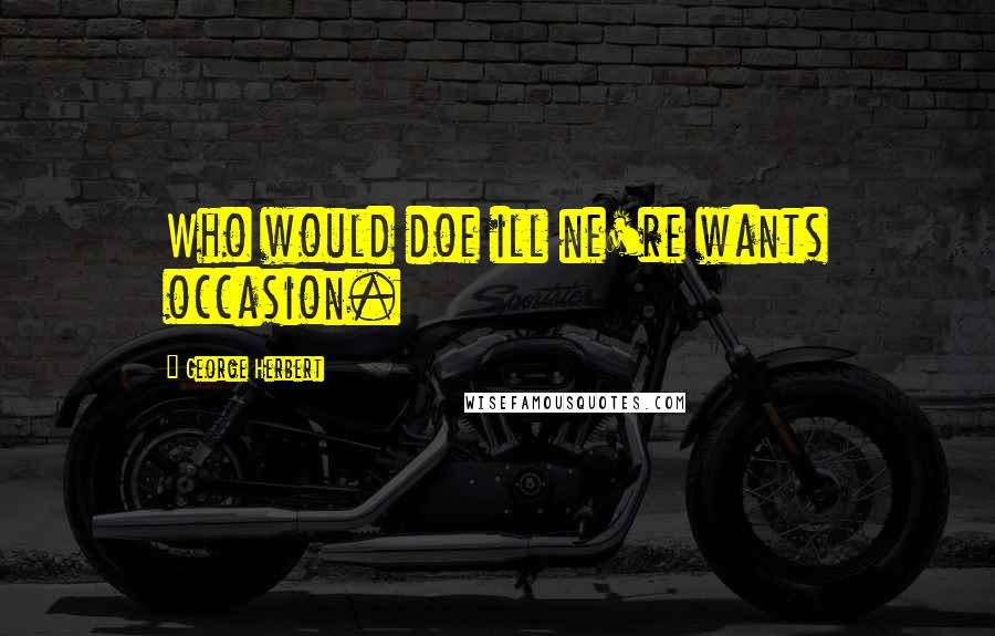 George Herbert Quotes: Who would doe ill ne're wants occasion.