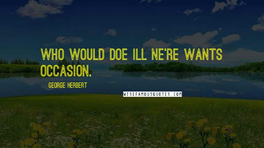 George Herbert Quotes: Who would doe ill ne're wants occasion.