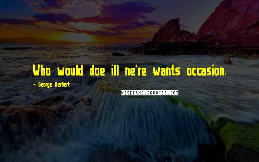 George Herbert Quotes: Who would doe ill ne're wants occasion.
