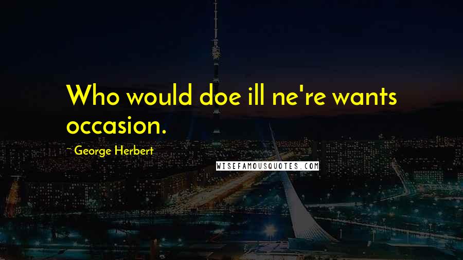 George Herbert Quotes: Who would doe ill ne're wants occasion.