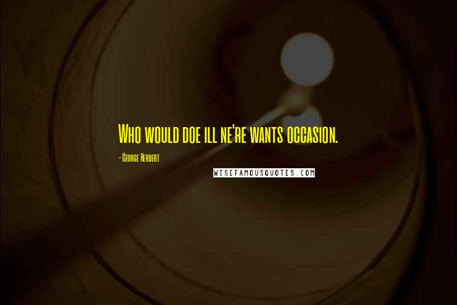 George Herbert Quotes: Who would doe ill ne're wants occasion.