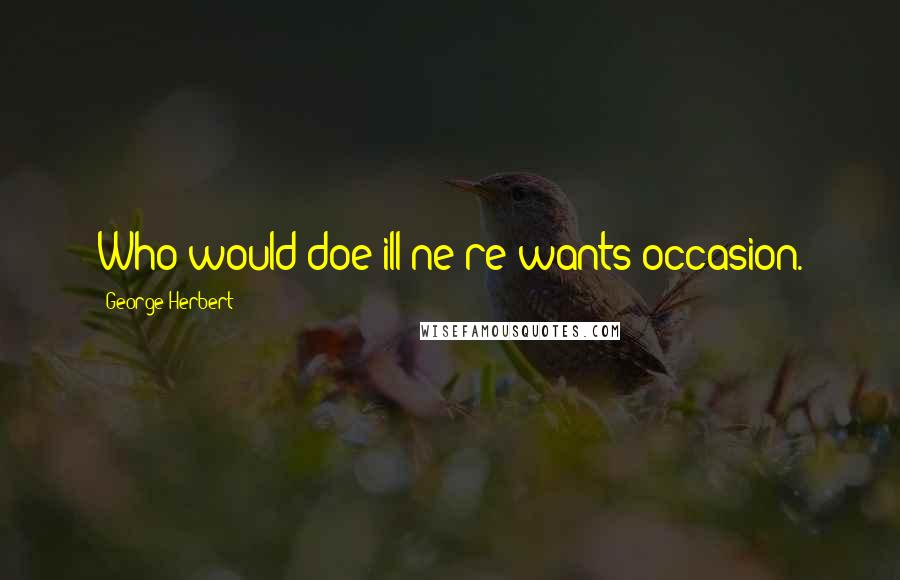 George Herbert Quotes: Who would doe ill ne're wants occasion.