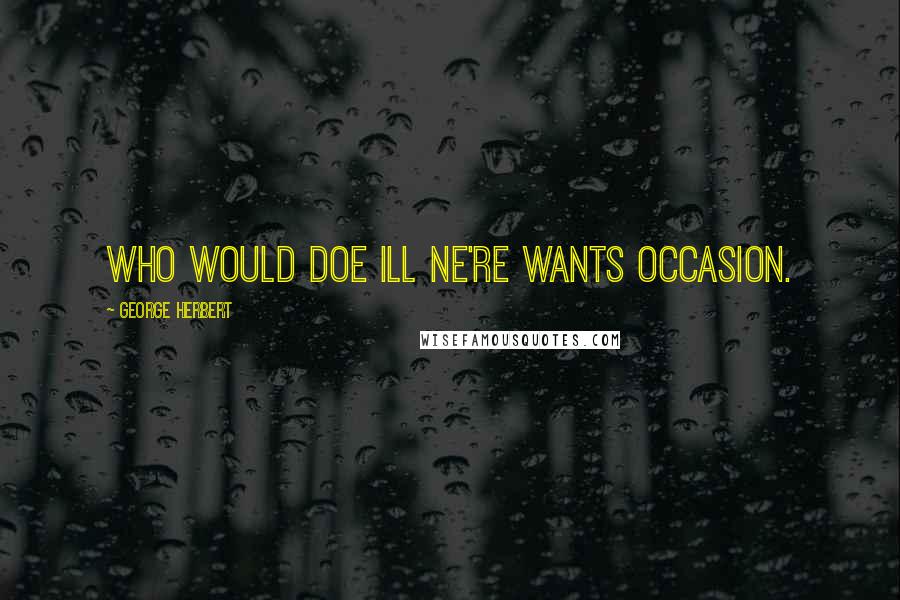 George Herbert Quotes: Who would doe ill ne're wants occasion.
