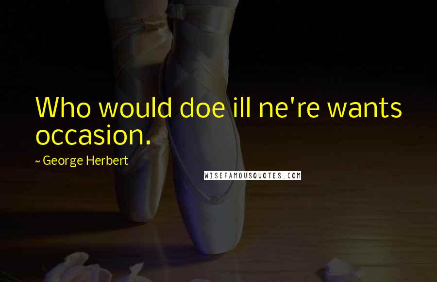 George Herbert Quotes: Who would doe ill ne're wants occasion.