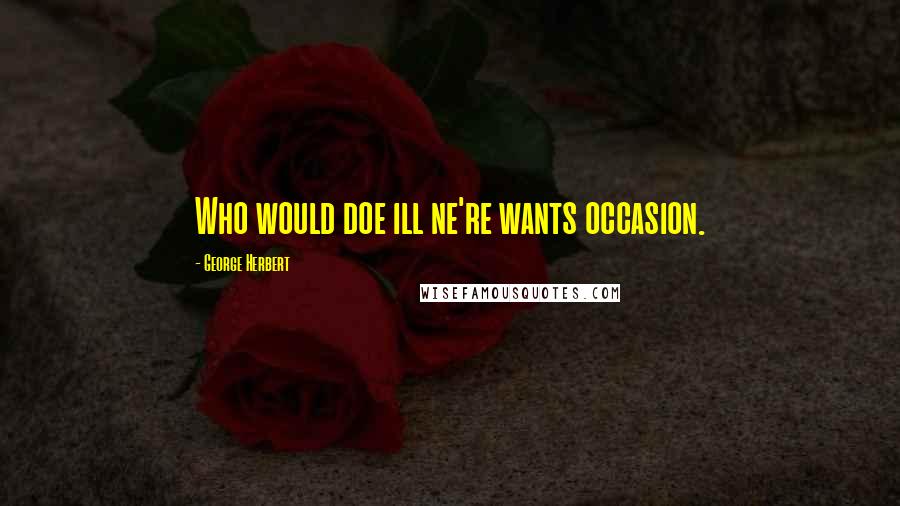 George Herbert Quotes: Who would doe ill ne're wants occasion.