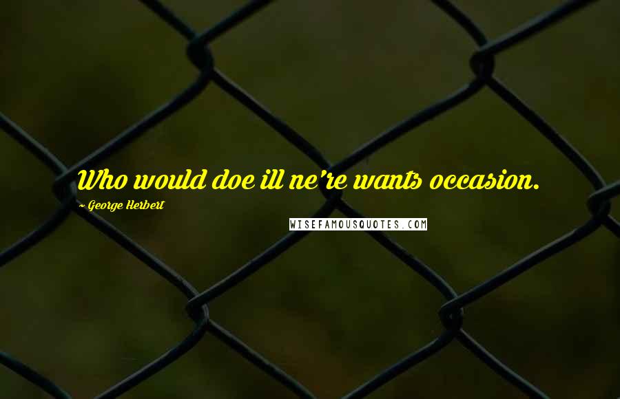 George Herbert Quotes: Who would doe ill ne're wants occasion.