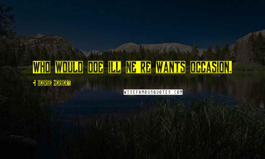 George Herbert Quotes: Who would doe ill ne're wants occasion.