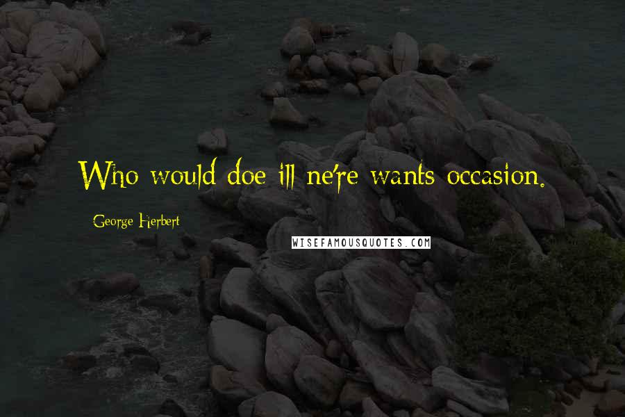 George Herbert Quotes: Who would doe ill ne're wants occasion.