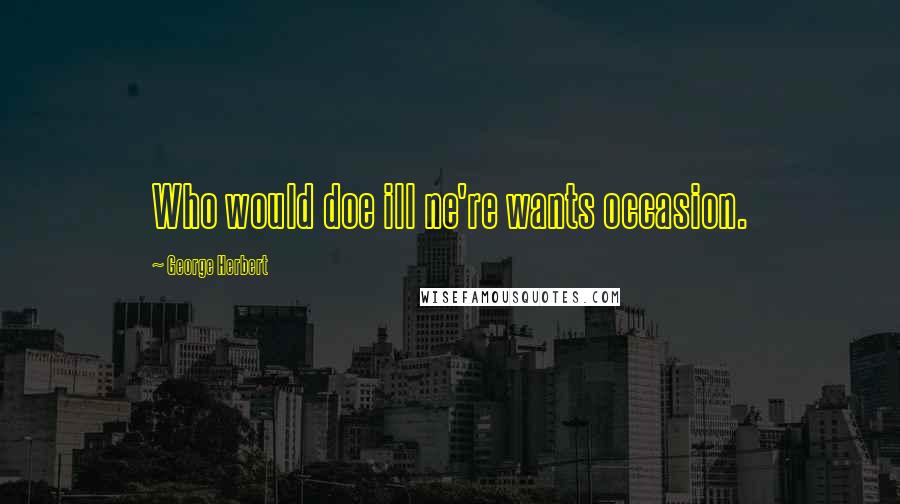George Herbert Quotes: Who would doe ill ne're wants occasion.