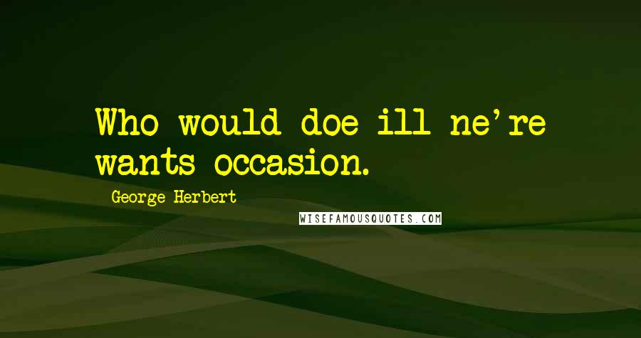 George Herbert Quotes: Who would doe ill ne're wants occasion.