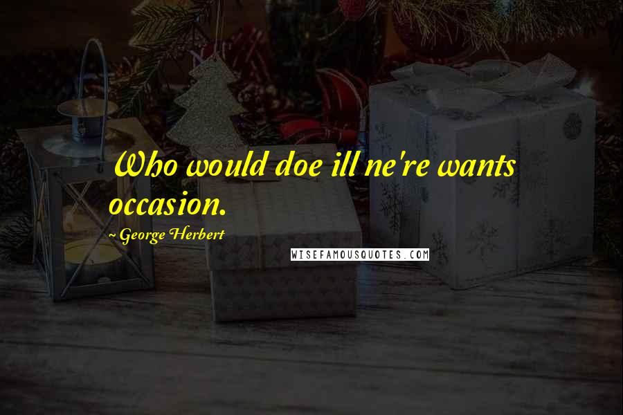 George Herbert Quotes: Who would doe ill ne're wants occasion.
