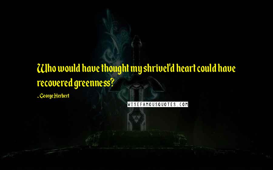 George Herbert Quotes: Who would have thought my shrivel'd heart could have recovered greenness?