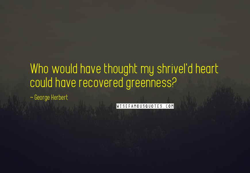 George Herbert Quotes: Who would have thought my shrivel'd heart could have recovered greenness?