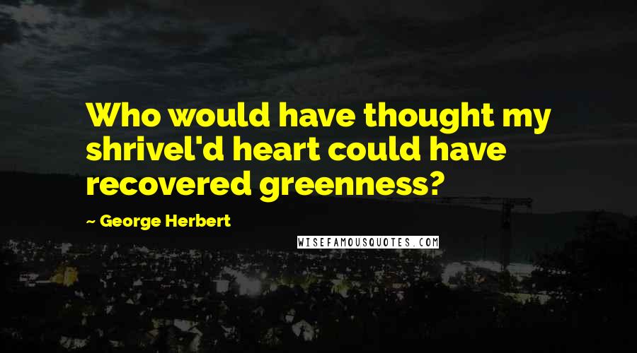 George Herbert Quotes: Who would have thought my shrivel'd heart could have recovered greenness?