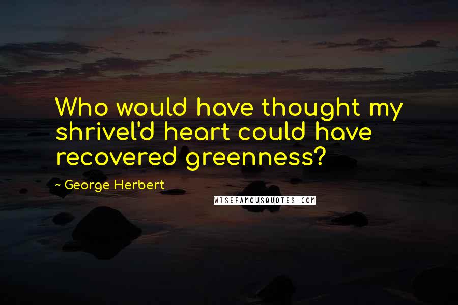 George Herbert Quotes: Who would have thought my shrivel'd heart could have recovered greenness?