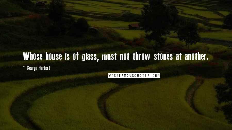 George Herbert Quotes: Whose house is of glass, must not throw stones at another.