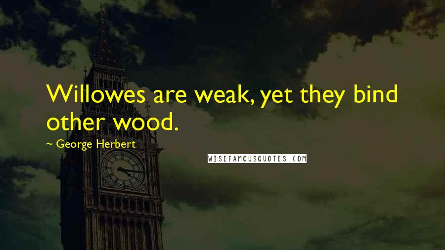George Herbert Quotes: Willowes are weak, yet they bind other wood.