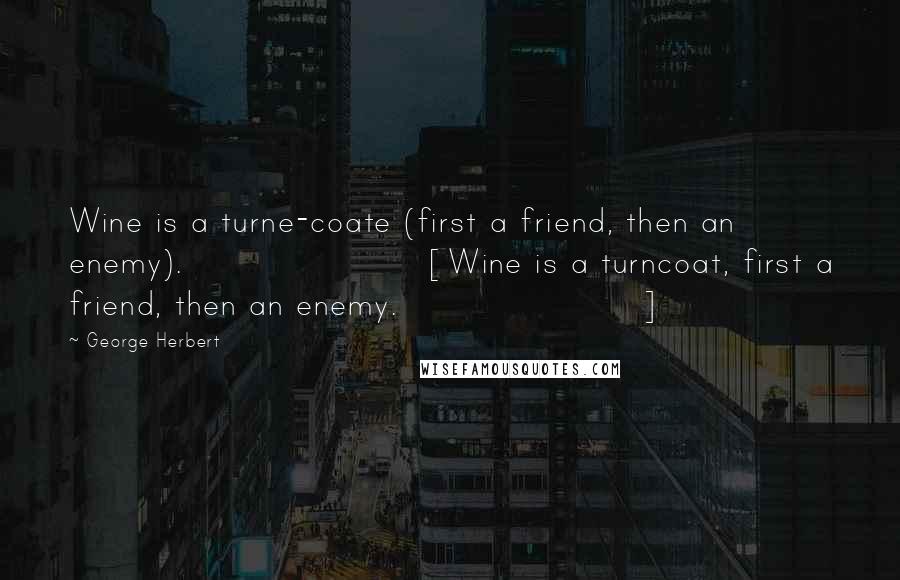 George Herbert Quotes: Wine is a turne-coate (first a friend, then an enemy).[Wine is a turncoat, first a friend, then an enemy.]