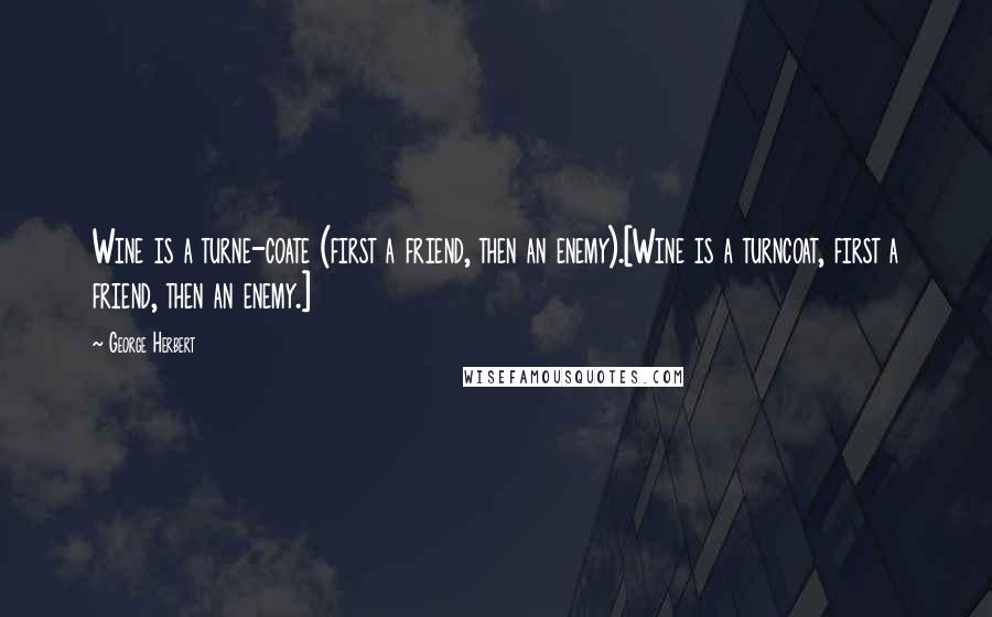 George Herbert Quotes: Wine is a turne-coate (first a friend, then an enemy).[Wine is a turncoat, first a friend, then an enemy.]