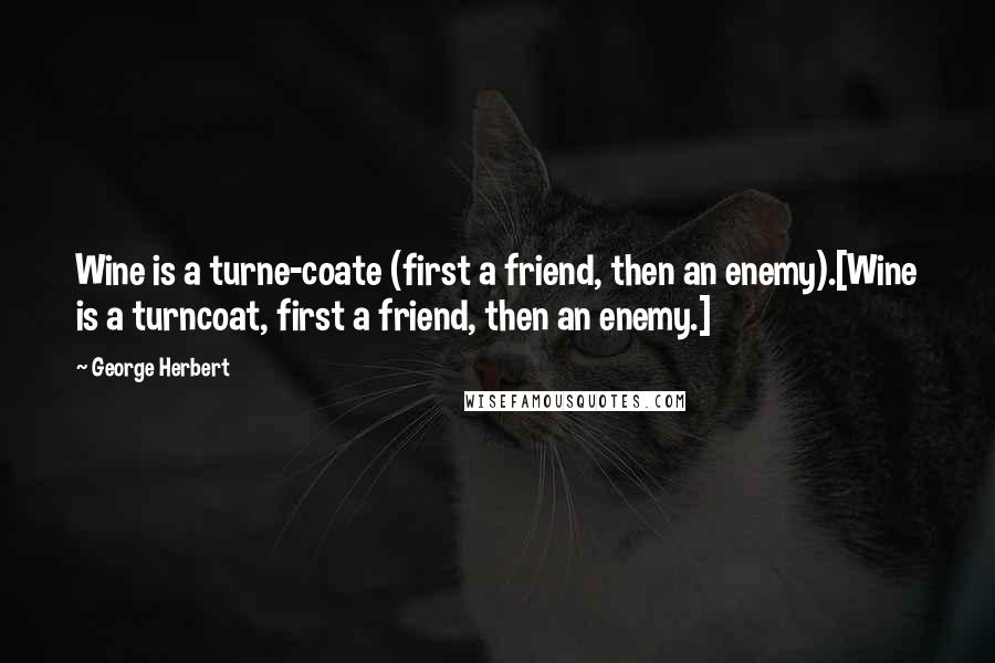 George Herbert Quotes: Wine is a turne-coate (first a friend, then an enemy).[Wine is a turncoat, first a friend, then an enemy.]