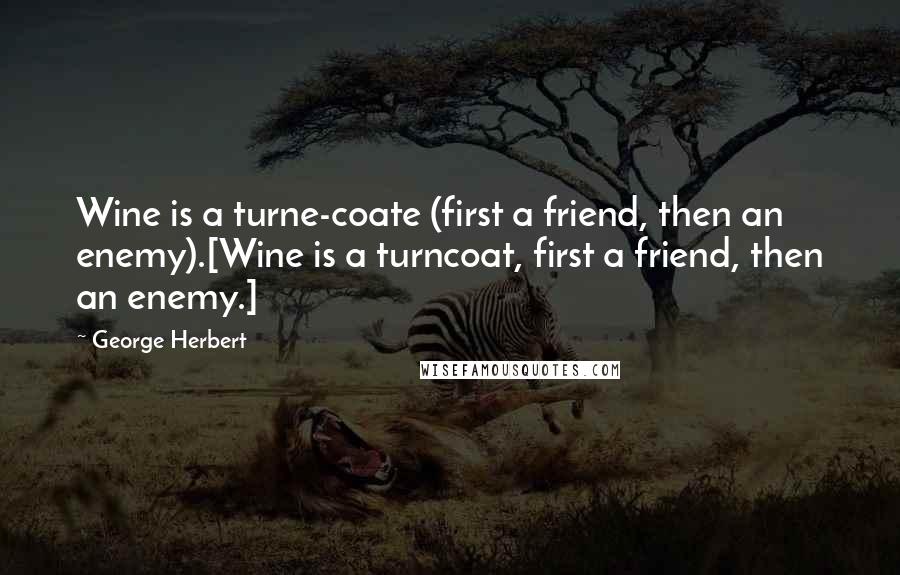 George Herbert Quotes: Wine is a turne-coate (first a friend, then an enemy).[Wine is a turncoat, first a friend, then an enemy.]