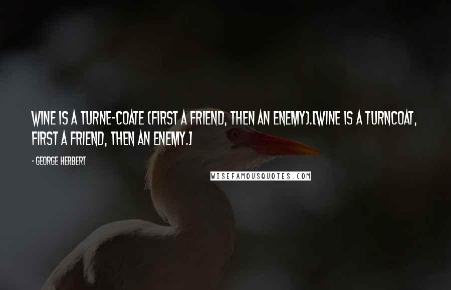 George Herbert Quotes: Wine is a turne-coate (first a friend, then an enemy).[Wine is a turncoat, first a friend, then an enemy.]