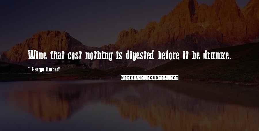 George Herbert Quotes: Wine that cost nothing is digested before it be drunke.