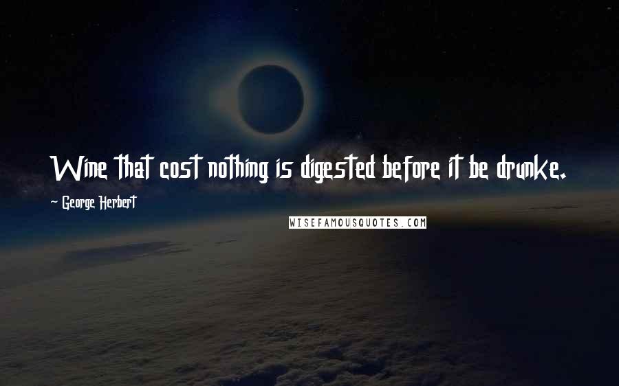 George Herbert Quotes: Wine that cost nothing is digested before it be drunke.