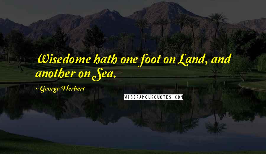 George Herbert Quotes: Wisedome hath one foot on Land, and another on Sea.